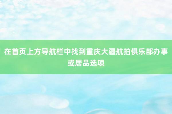 在首页上方导航栏中找到重庆大疆航拍俱乐部办事或居品选项